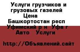 Услуги грузчиков и грузовых газелей › Цена ­ 500 - Башкортостан респ., Уфимский р-н, Уфа г. Авто » Услуги   